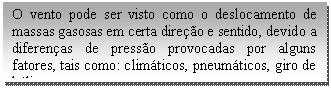 Caixa de texto: O vento pode ser visto como o deslocamento de massas gasosas em certa direção e sentido, devido a diferenças de pressão provocadas por alguns fatores, tais como: climáticos, pneumáticos, giro de hélices.